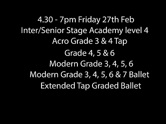 4.30 - 7pm Friday 27th Feb, Inter/Senior Stage Academy level 4/Acro Grade 3 & 4 Tap, Grade 4, 5 & 6 Modern Grade 3, 4, 5, 6 Modern Grade 3, 4, 5, 6 & 7 Ballet, Extended Tap Graded Ballet