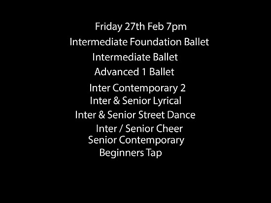 Friday 27th Feb 7pm, Intermediate Foundation Ballet, Intermediate Ballet, Advanced 1 Ballet, Inter Contemporary 2, Inter & Senior Lyrical, Inter & Senior Street Dance, Inter / Senior Cheer, Senior Contemporary, Beginners Tap